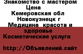 Знакомство с мастером › Цена ­ 500 - Кемеровская обл., Новокузнецк г. Медицина, красота и здоровье » Косметические услуги   